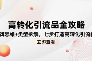 （14849期）高转化引流品全攻略，诱饵思维+类型拆解，七步打造高转化引流模型