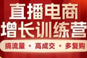 直播电商增长训练营，搞流量·高成交·多复购，快速上手有思路