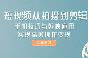 短视频从拍摄到剪辑，手机技巧与剪映应用，实现高效创作变现