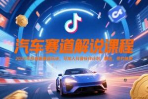 汽车赛道解说课程，2025年抖音新赛道玩法，可加入抖音伙伴计划，精选，签约独家