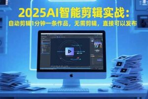 （15504期）2025AI智能剪辑实战：自动剪辑1分钟一条作品，无需剪辑，直接可以发布
