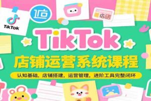 TikTok店铺运营系统课程，认知基础，店铺搭建，运营管理，进阶工具落地完整闭环
