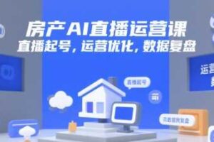 房产AI直播运营课，直播起号，运营优化，数据复盘