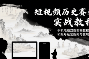 短视频历史赛道实战教程，手机电脑双端剪辑教程和账号运营指南与变现技巧