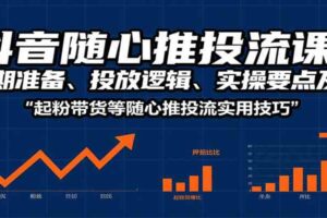 抖音随心推投流课：前期准备、投放逻辑、实操要点及起粉带货等随心推投流实用技巧