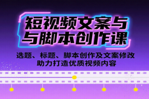 短视频文案与脚本创作课：选题、标题、脚本创作及文案修改等助力打造优质视频内容