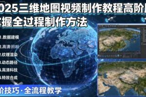 2025三维地图视频制作教程高阶版，掌握全过程制作方法