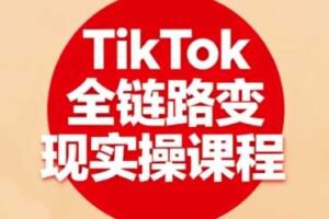 TikTok全链路变现实操课程，全方位助力学员掌握TK变现技能