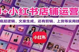 AI+小红书店铺运营课：讲底层逻辑、文案生成，还有剪辑、上货等实用技巧