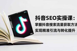（16514期）抖音SEO实战引流课：掌握抖音搜索流量获取方法，实现精准引流与转化提升