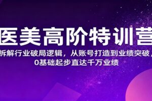 医美高阶特训营,拆解行业破局逻辑,从账号打造到业绩突破,0基础起步直达千万业绩