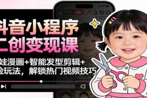 抖音小程序二创变现课：萌娃漫画+智能发型剪辑+换脸玩法，解锁热门视频技巧