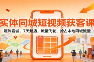 实体同城短视频获客课：矩阵霸城，7天起店，流量飞轮，抢占本地同城流量