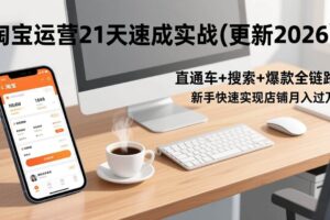 （17201期）淘宝运营21天速成实战(更新2026)，直通车+搜索+爆款全链路，新手快速实现店铺月入过万