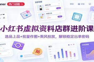 小红书虚拟资料店群进阶课:选品上品+批量作图+乘风投放,解锁稳定出单密码