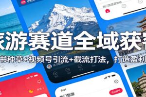 旅游赛道全域获客：小红书种草+视频号引流+截流打法，打造盈利闭环