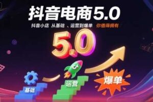 抖音电商5.0,抖音小店从基础、运营到爆单,你值得拥有(更新26年)