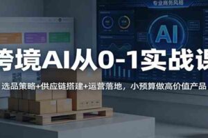 跨境AI从0-1实战课:选品策略+供应链搭建+运营落地,小预算做高价值产品
