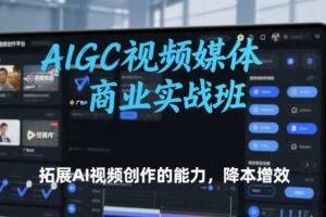 AIGC视频媒体商业实战班，拓展AI视频创作的能力，降本增效