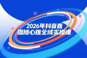 2026年抖音直播随心推全域实操课，自然流、微付费、全域投放、小圈子直播，实操讲解，细节满满