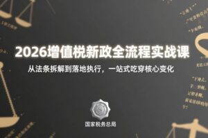 (17529期)2026增值税新政全流程实战课:从法条拆解到落地执行,一站式吃透核心变化