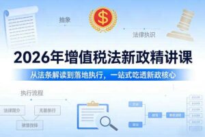 2026年增值税法新政精讲课,从法条解读到落地执行,一站式吃透新政核心
