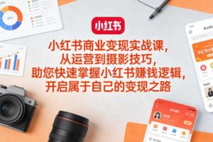 小红书商业变现实战课，从运营到摄影技巧，助您快速掌握小红书賺钱逻辑，开启属于自己的变现之路
