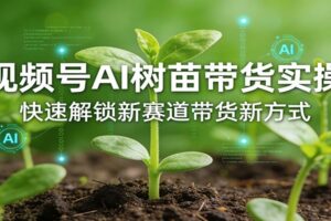 视频号AI树苗带货实操,快速解锁新赛道带货新方式