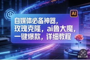 （17721期）玫瑰克隆工具，ai鲁大魔，自媒体必备神器，一键爆款，详细教程。