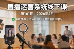 直播运营系统线下课第161期2026年4月，系统性强，适合零基础到进阶学习【录音+文档】