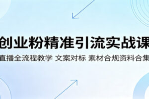创业粉精准引流实战课:直播全流程教学,文案对标,素材合规资料合集
