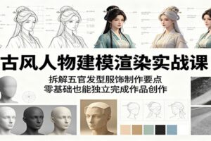 古风人物建模渲染实战课：拆解五官发型服饰制作要点，零基础也能独立完成作品创作