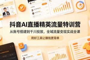 抖音AI直播精英流量特训营,从账号搭建到千川投放,全域流量变现实战全课,用好工具让賺钱更简单