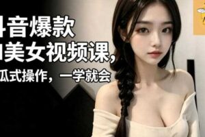 抖音爆款AI美女视频课，傻瓜式操作，一学就会，1个小就能上手