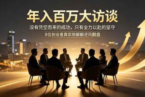 (18723期)年入百万大访谈:没有凭空而来的成功,只有全力以赴的坚守,8位创业者真实拆解逆风翻盘路