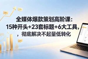 (18754期)全媒体爆款策划高阶课:15种开头+23套标题+6大工具,彻底解决不起量低转化