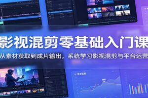 影视混剪零基础入门课:从素材获取到成片输出,系统学习影视混剪与平台运营