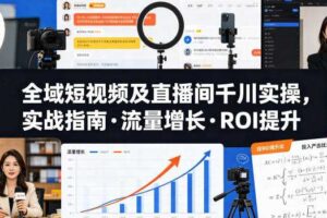 全域短视频及直播间千川实操,实战指南·流量增长·ROI提升(更新)