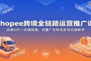 Shopee跨境全链路运营推广课：店铺SIP一店通搭建，流量广告物流发货实操教学