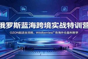 俄罗斯蓝海跨境实战特训营：OZON起店全流程，Wildberries广告海外仓盈利教学
