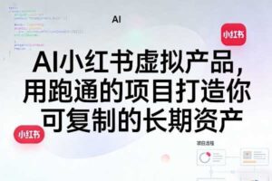 AI小红书虚拟产品，用跑通的项目打造你可复制的长期资产（更新0712）