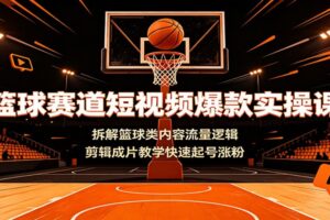 篮球赛道短视频爆款实操课：拆解篮球类内容流量逻辑，剪辑成片教学快速起号涨粉