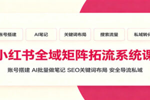 小红书全域矩阵拓流系统课：账号搭建、AI批量做笔记，SEO关键词布局、安全导流私域