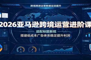 2026亚马逊跨境运营进阶课:适配标题新规,搭建低成本广告体系稳定提升利润