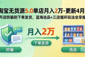 (19683期)淘宝无货源5.0单店月入2万-更新2026:开店防骗到下单发货,蓝海选品+三店循环玩法全掌握