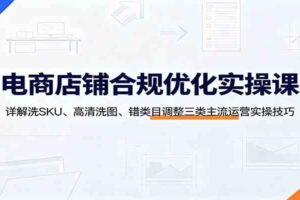 电商店铺合规优化实操课：详解洗SKU、高清洗图、错类目调整三类主流运营实操技巧