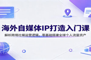海外自媒体IP打造入门课：解析跨境社媒运营逻辑，零基础搭建全球个人流量资产