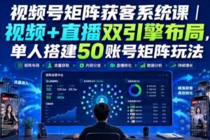 视频号矩阵获客系统课｜视频+直播双引擎布局，单人搭建50账号矩阵玩法，流量入池、搜索占位、全域引流沉淀私域全流程教学