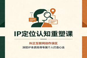 IP定位认知重塑课:纠正互联网创作误区,深挖IP本质找寻专属个人打造心法