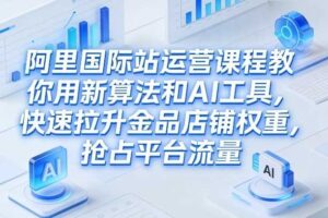 阿里国际站运营课程,教你用新算法和AI工具,快速拉升金品店铺权重,抢占平台流量(更新2026年08月)